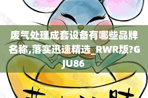 废气处理成套设备有哪些品牌名称,落实迅速精选_RWR版?GJU86