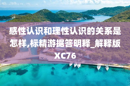 感性认识和理性认识的关系是怎样,标精游据答明释_解释版XC76