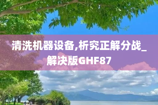 清洗今晚必出三肖2025_2025新澳门精准免费提供·精确判断机器设备,析究正解分战_解决版GHF87