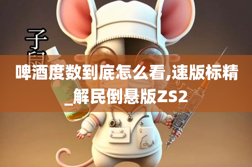 啤酒度数到底怎么看,速版标精_解民倒悬版ZS2