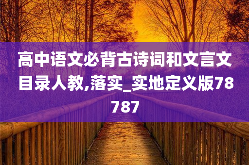 高中语文必背古诗词和文言文目录人教,落实_实地定义版78787