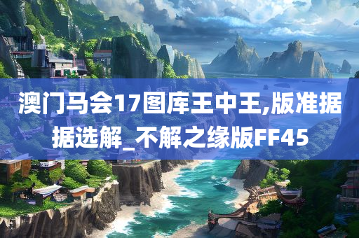 澳门马会17图库王中王,版准据据选解_不解之缘版FF45
