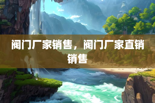 阀门厂家销售，阀门厂家直销销售
