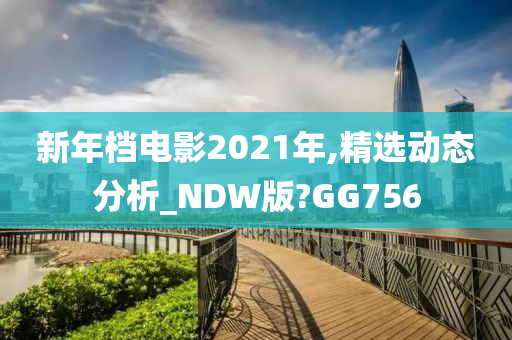 新年档电影2021年,精选动态分析_NDW版?GG756