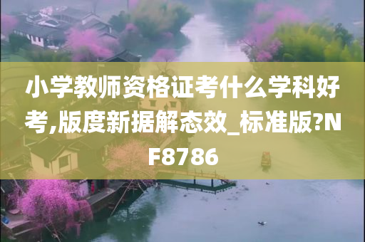 小学教师资格证考什么学科好考,版度新据解态效_标准版?NF8786