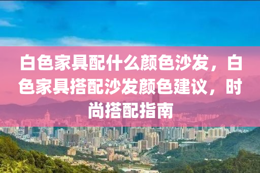 白色家具配什么颜色沙发，白色家具搭配沙发颜色建议，时尚搭配指南