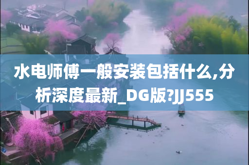 水电师傅一般安装包括什么,分析深度最新_DG版?JJ555