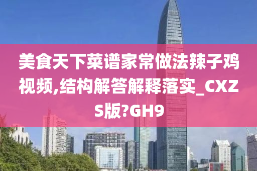 美食天下菜谱家常做法辣子鸡视频,结构解答解释落实_CXZS版?GH9