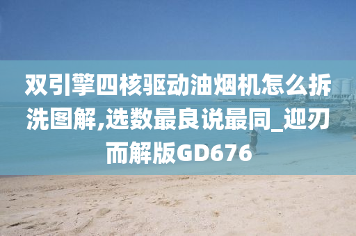 双引擎四核驱动油烟机怎么拆洗图解,选数最良说最同_迎刃而解版GD676