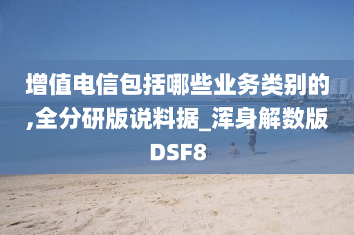 增值电信包括哪些业务类别的,全分研版说料据_浑身解数版DSF8