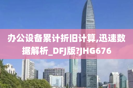 办公设备累计折旧计算,迅速数据解析_DFJ版?JHG676今晚必出三肖2025_2025新澳门精准免费提供·精确判断