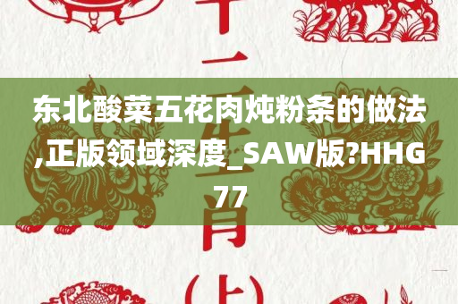 东北酸菜五花肉炖粉条的做法,正版领域深度_SAW版?HHG77