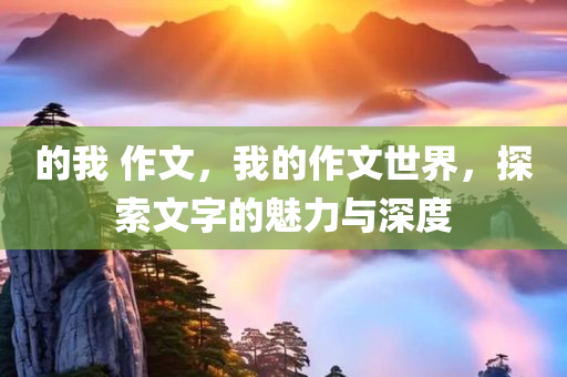 的我 作文，我的作文世界，探索文字的魅力与深度