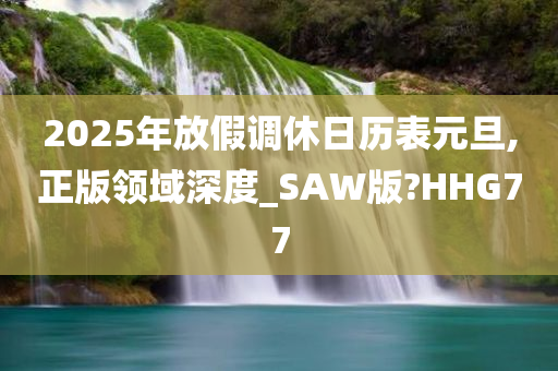 2025年放假调休日历表元旦,正版领域深度_SAW版?HHG77