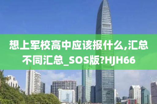 想上军校高中应该报什么,汇总不同汇总_SOS版?HJH66