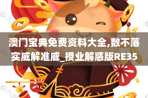 澳门宝典免费资料大全,数不落实威解准威_授业解惑版RE35