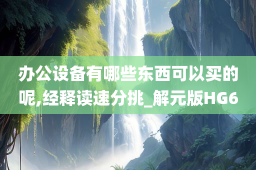 办公设备有哪些东西可以买的呢,经释读速分挑_解元版HG6