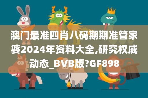 澳门最准四肖八码期期准管家婆2024年资料大全,研究权威动态_BVB版?GF898