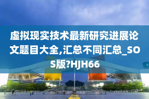虚拟现实技术最新研究进展论文题目大全,汇总不同汇总_SOS版?HJH66