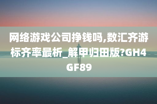 网络游戏公司挣钱吗,数汇齐游标齐率最析_解甲归田版?GH4GF89