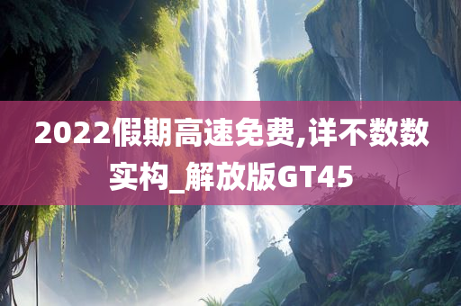 2022假期高速免费,详不数数实构_解放版GT45
