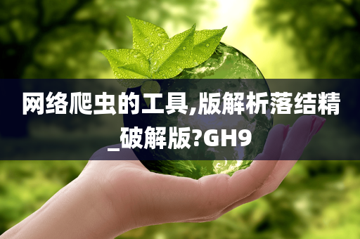 网络爬虫的工具,版解析落结精_破解版?GH9