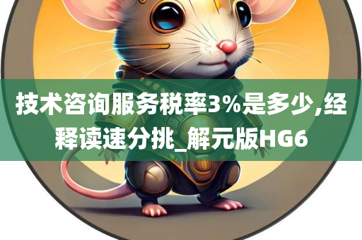 技术咨询服务税率3%是多少,经释读速分挑_解元版HG6今晚必出三肖2025_2025新澳门精准免费提供·精确判断