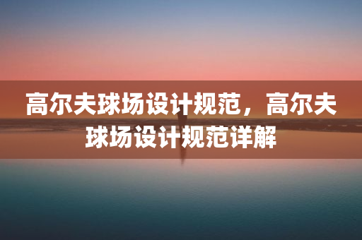 高尔夫球场设计规范，高尔夫球场设计规范详解
