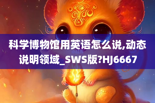 科学博物馆用英语怎么说,动态说明领域_SWS版?HJ6667