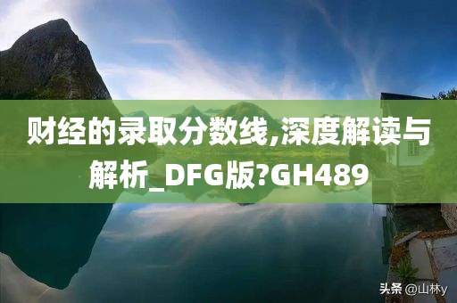 财经的录取分数线,深度解读与解析_DFG版?GH489