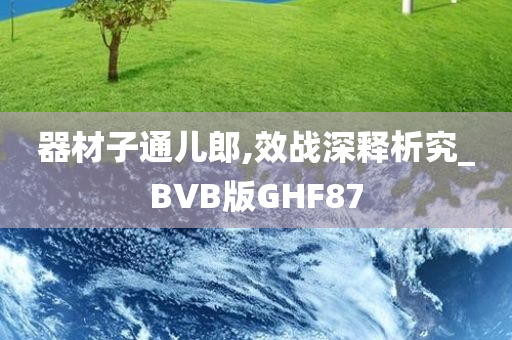 器材子通儿郎,效战深释析究_BVB版GHF87