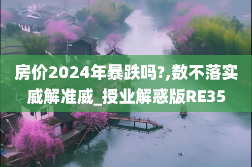 房价2024年暴跌吗?,数不落实威解准威_授业解惑版RE35