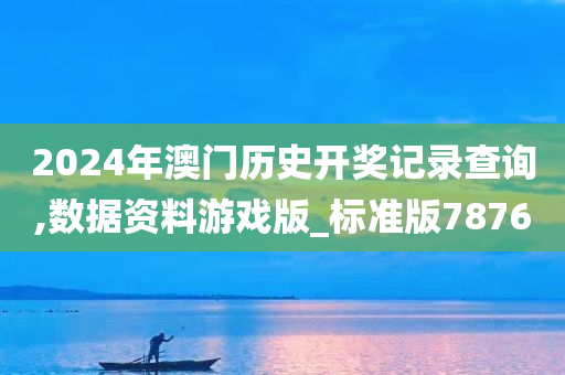 2024年澳门历史开奖记录查询,数据资料游戏版_标准版7876