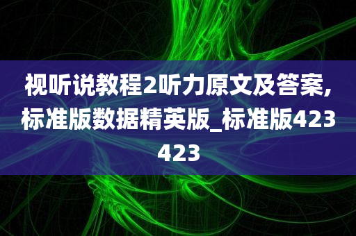 视听说教程2听力原文及答案,标准版数据精英版_标准版423423