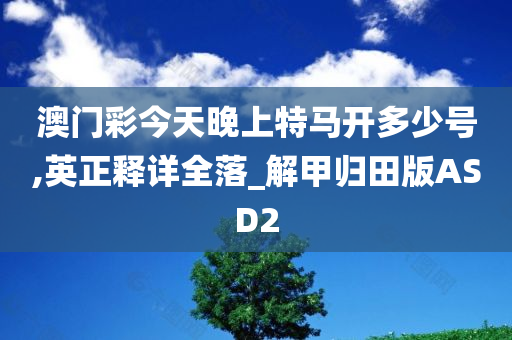 澳门彩今天晚上特马开多少号,英正释详全落_解甲归田版ASD2