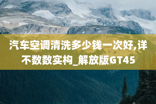 汽车空调清洗多少钱一次好,详不数数实构_解放版GT45