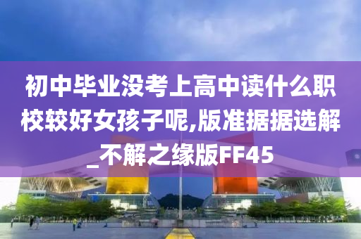 初中毕业没考上高中读什么职校较好女孩子呢,版准据据选解_不解之缘版FF45