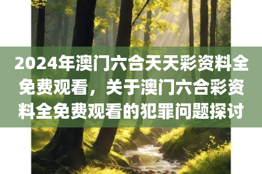 2024年澳门六合天天彩资料全免费观看，关于澳门六合彩资料全免费观看的犯罪问题探讨