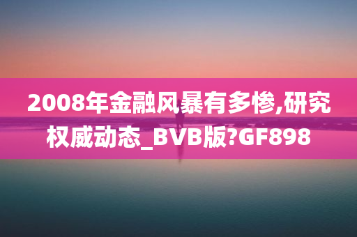 2008年金融风暴有多惨,研究权威动态_BVB版?GF898