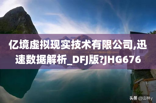 亿境虚拟现实技术有限公司,迅速数据解析_DFJ版?JHG676
