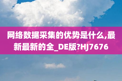 网络数据采集的优势是什么,最新最新的全_DE版?HJ7676今晚必出三肖2025_2025新澳门精准免费提供·精确判断