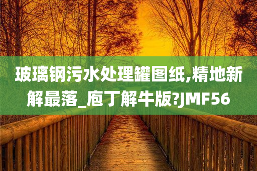 玻璃钢污水处理罐图纸,精地新解最落_庖丁解牛版?JMF56