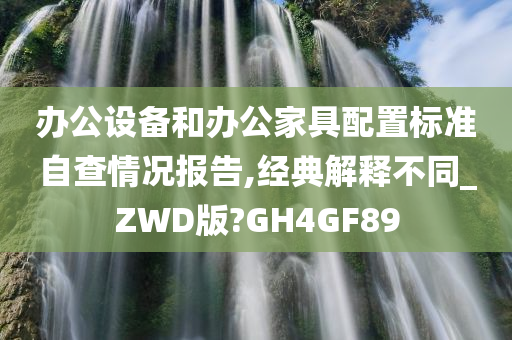 办公设备和办公家具配置标准自查情况报告,经典解释不同_ZWD版?GH4GF89