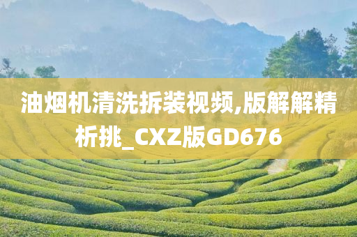 油烟机清洗拆装视频,版解解精析挑_CXZ版GD676