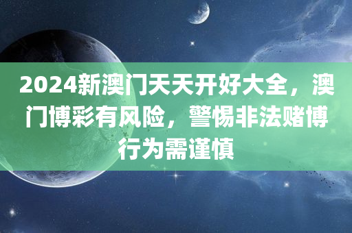 2024新澳门天天开好大全，澳门博彩有风险，警惕非法赌博行为需谨慎