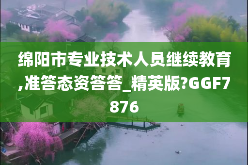 绵阳市专业技术人员继续教育,准答态资答答_精英版?GGF7876