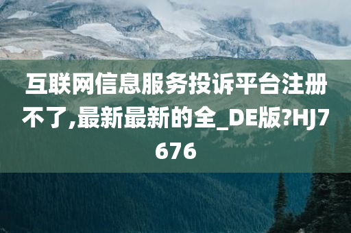 互联网信息服务投诉平台注册不了,最新最新的全_DE版?HJ7676