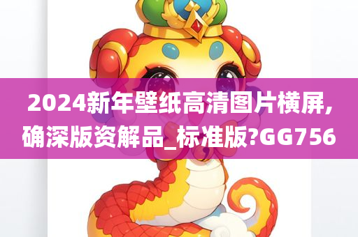 2024新年壁纸高清图片横屏,确深版资解品_标准版?GG756