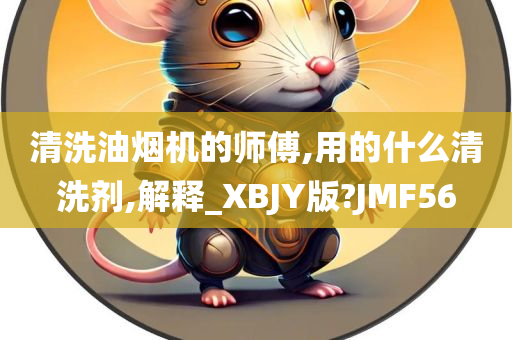 清洗油烟机的师傅,用的什么清洗剂,解释_XBJY版?JMF56