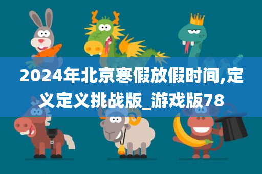 2024年北京寒假放假时间,定义定义挑战版_游戏版78